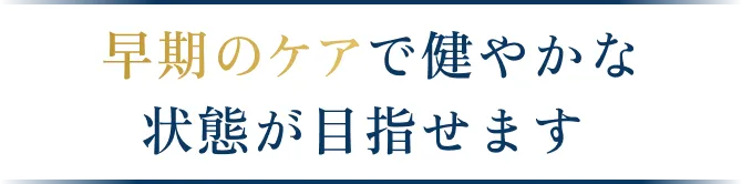 早期のケアで健やかな状態が目指せます
